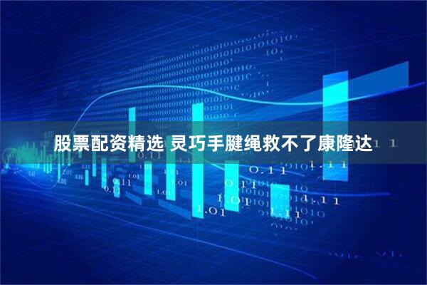 股票配资精选 灵巧手腱绳救不了康隆达