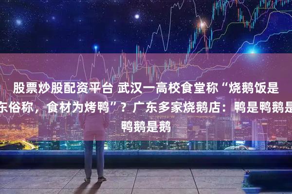 股票炒股配资平台 武汉一高校食堂称“烧鹅饭是广东俗称，食材为烤鸭”？广东多家烧鹅店：鸭是鸭鹅是鹅