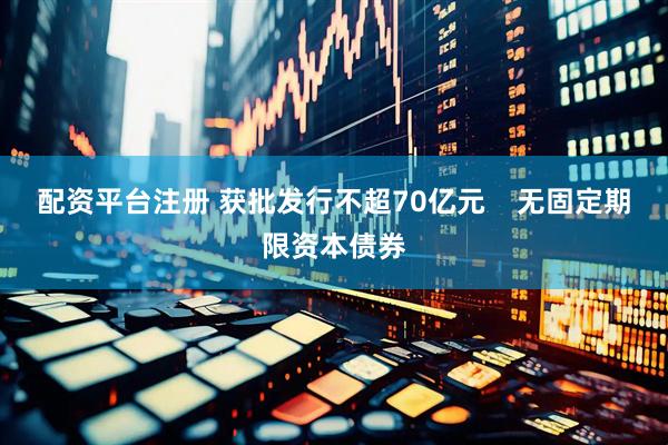 配资平台注册 获批发行不超70亿元    无固定期限资本债券