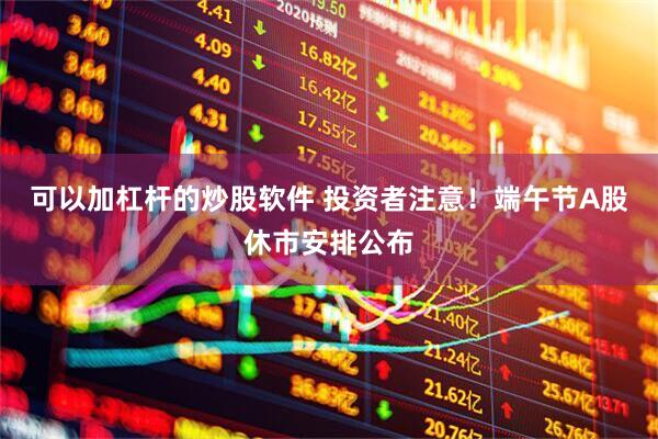 可以加杠杆的炒股软件 投资者注意！端午节A股休市安排公布