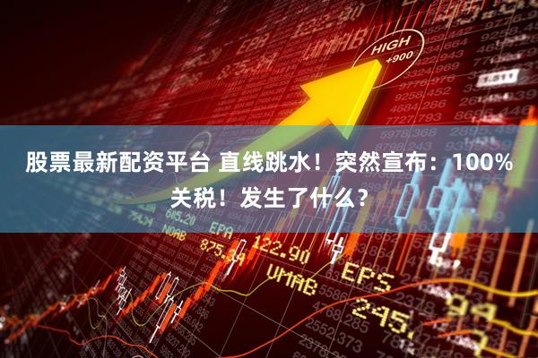 股票最新配资平台 直线跳水！突然宣布：100%关税！发生了什么？