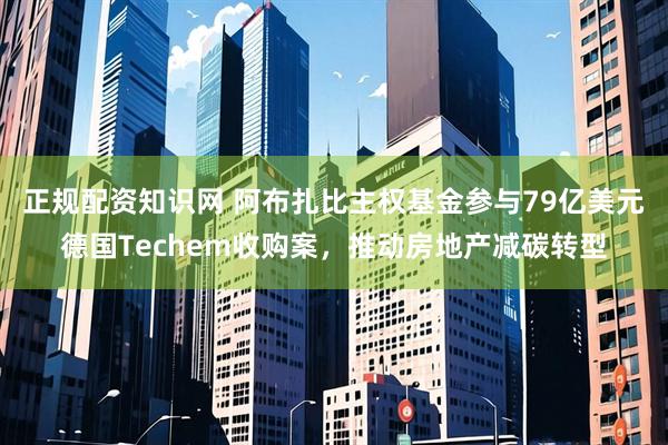 正规配资知识网 阿布扎比主权基金参与79亿美元德国Techem收购案，推动房地产减碳转型