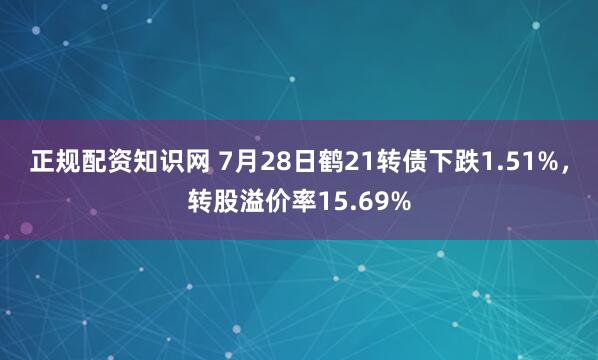 正规配资知识网 7月28日鹤21转债下跌1.51%，转股溢价率15.69%