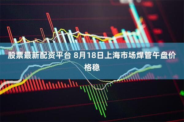 股票最新配资平台 8月18日上海市场焊管午盘价格稳