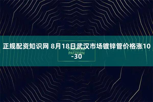 正规配资知识网 8月18日武汉市场镀锌管价格涨10-30