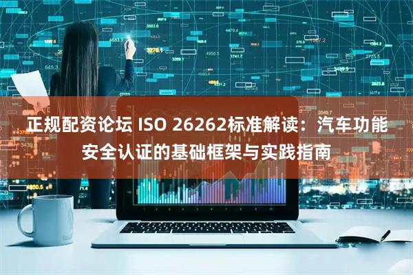 正规配资论坛 ISO 26262标准解读：汽车功能安全认证的基础框架与实践指南