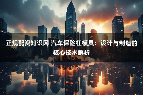 正规配资知识网 汽车保险杠模具：设计与制造的核心技术解析