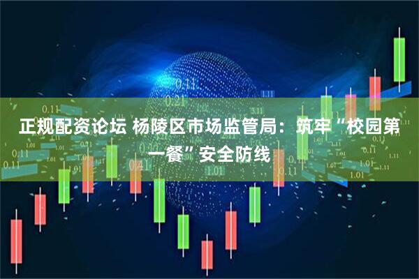 正规配资论坛 杨陵区市场监管局：筑牢“校园第一餐”安全防线