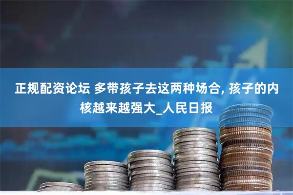 正规配资论坛 多带孩子去这两种场合, 孩子的内核越来越强大_人民日报