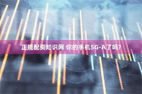 正规配资知识网 你的手机5G-A了吗?