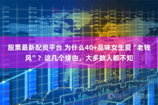 股票最新配资平台 为什么40+品味女生爱“老钱风”？这几个缘由，大多数人都不知