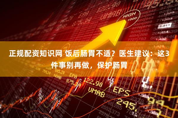 正规配资知识网 饭后肠胃不适？医生建议：这3件事别再做，保护肠胃