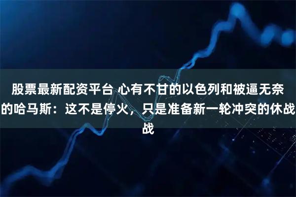 股票最新配资平台 心有不甘的以色列和被逼无奈的哈马斯：这不是停火，只是准备新一轮冲突的休战