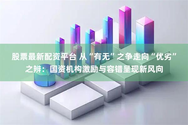 股票最新配资平台 从“有无”之争走向“优劣”之辨：国资机构激励与容错呈现新风向