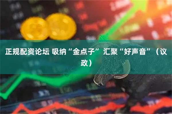 正规配资论坛 吸纳“金点子” 汇聚“好声音”（议政）