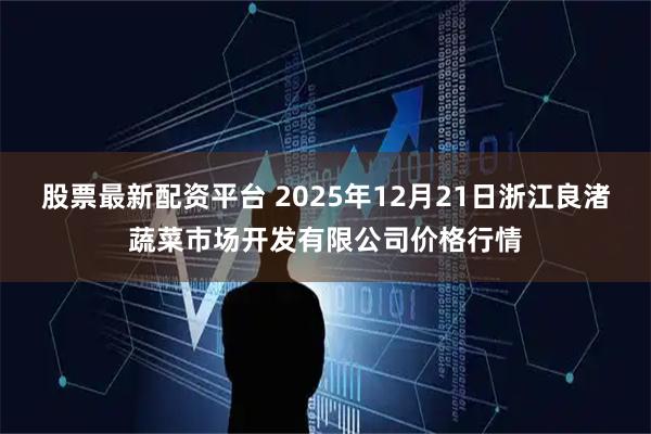 股票最新配资平台 2025年12月21日浙江良渚蔬菜市场开发有限公司价格行情