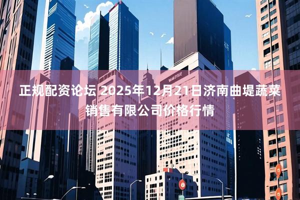 正规配资论坛 2025年12月21日济南曲堤蔬菜销售有限公司价格行情