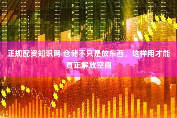 正规配资知识网 仓储不只是放东西，这样用才能真正解放空间