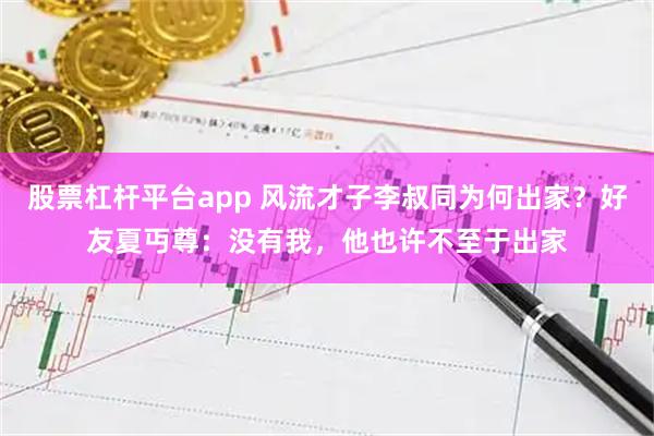 股票杠杆平台app 风流才子李叔同为何出家？好友夏丏尊：没有我，他也许不至于出家