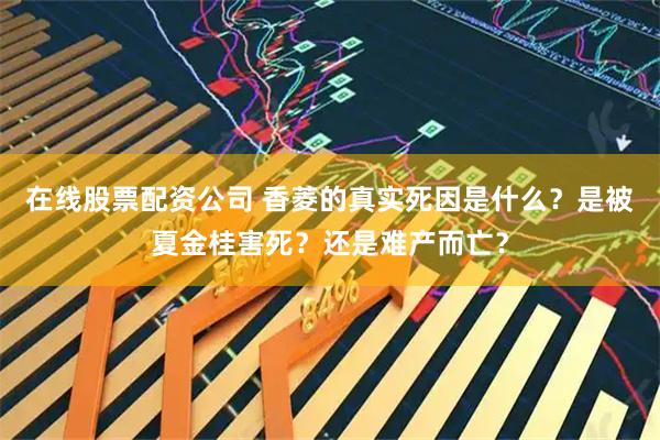 在线股票配资公司 香菱的真实死因是什么？是被夏金桂害死？还是难产而亡？