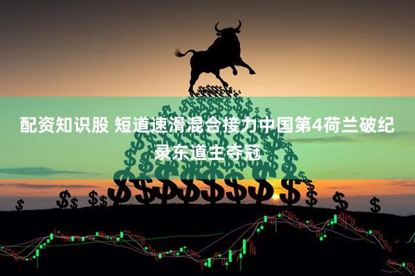 配资知识股 短道速滑混合接力中国第4荷兰破纪录东道主夺冠