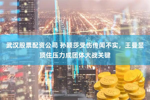 武汉股票配资公司 孙颖莎受伤传闻不实，王曼昱顶住压力成团体大战关键