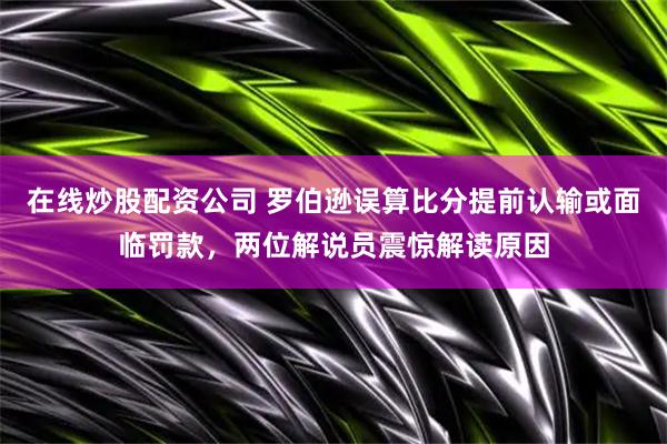 在线炒股配资公司 罗伯逊误算比分提前认输或面临罚款，两位解说员震惊解读原因