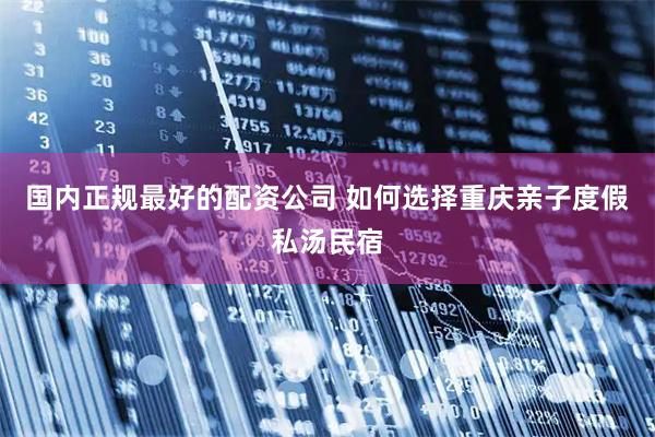 国内正规最好的配资公司 如何选择重庆亲子度假私汤民宿