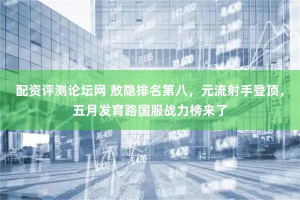 配资评测论坛网 敖隐排名第八，元流射手登顶，五月发育路国服战力榜来了