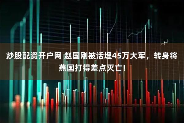 炒股配资开户网 赵国刚被活埋45万大军，转身将燕国打得差点灭亡！