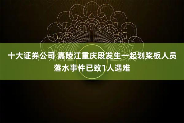 十大证券公司 嘉陵江重庆段发生一起划桨板人员落水事件已致1人遇难
