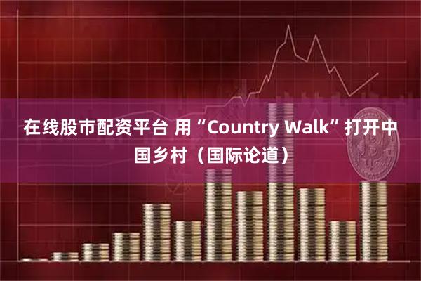 在线股市配资平台 用“Country Walk”打开中国乡村（国际论道）