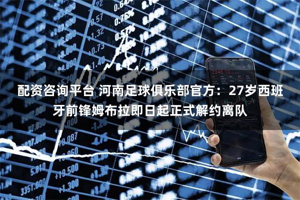 配资咨询平台 河南足球俱乐部官方：27岁西班牙前锋姆布拉即日起正式解约离队