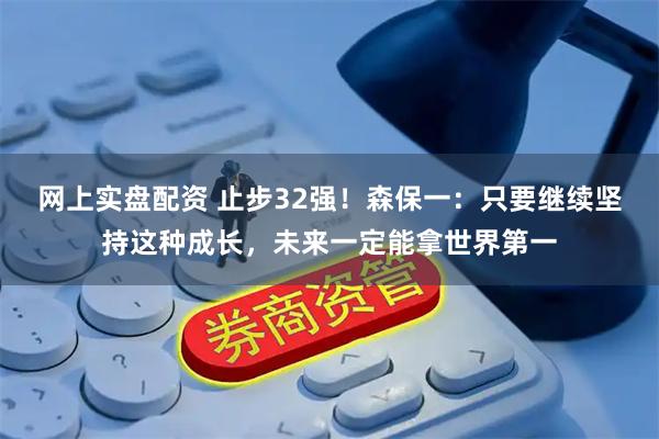 网上实盘配资 止步32强！森保一：只要继续坚持这种成长，未来一定能拿世界第一