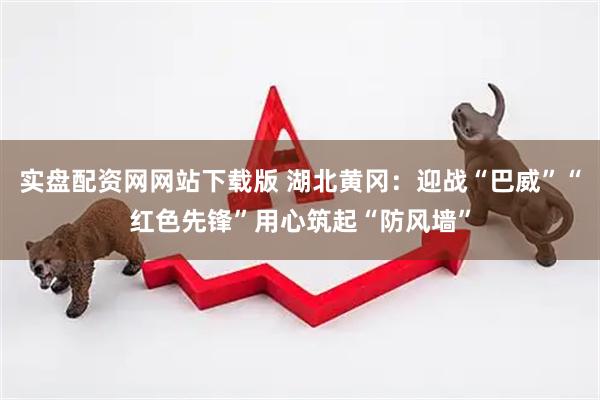 实盘配资网网站下载版 湖北黄冈：迎战“巴威”“红色先锋”用心筑起“防风墙”