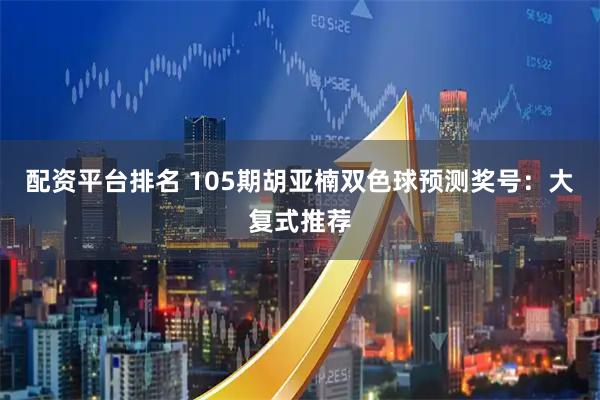 配资平台排名 105期胡亚楠双色球预测奖号：大复式推荐
