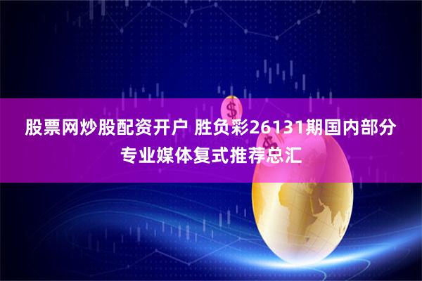 股票网炒股配资开户 胜负彩26131期国内部分专业媒体复式推荐总汇