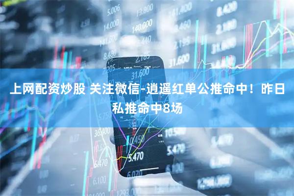 上网配资炒股 关注微信-逍遥红单公推命中！昨日私推命中8场